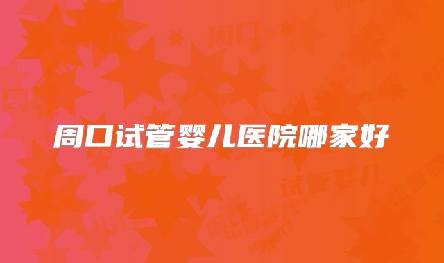 周口试管婴儿医院哪家好