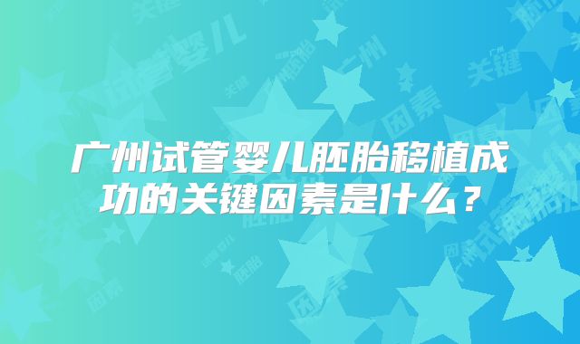 广州试管婴儿胚胎移植成功的关键因素是什么？