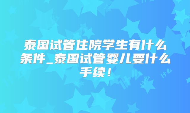 泰国试管住院学生有什么条件_泰国试管婴儿要什么手续!