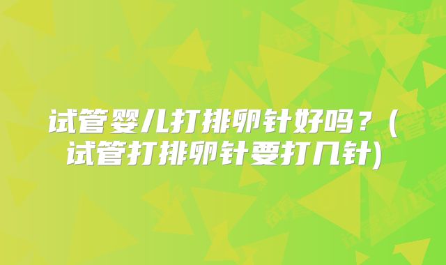 试管婴儿打排卵针好吗？(试管打排卵针要打几针)