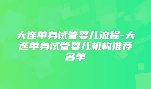 大连单身试管婴儿流程-大连单身试管婴儿机构推荐名单