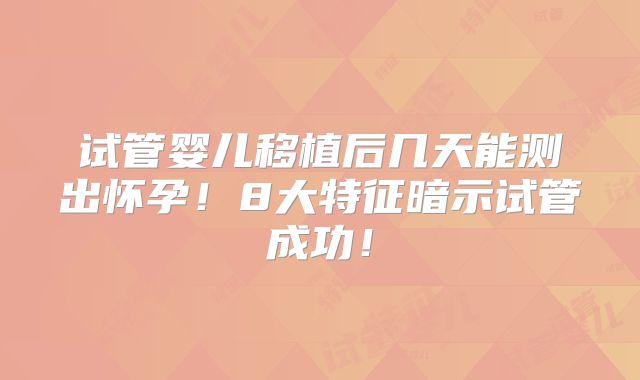 试管婴儿移植后几天能测出怀孕！8大特征暗示试管成功！