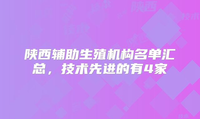 陕西辅助生殖机构名单汇总，技术先进的有4家
