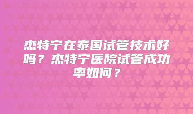 杰特宁在泰国试管技术好吗？杰特宁医院试管成功率如何？