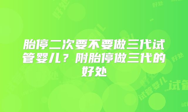 胎停二次要不要做三代试管婴儿？附胎停做三代的好处