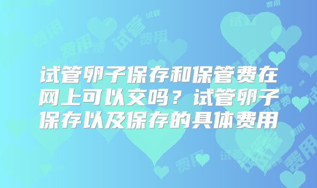试管卵子保存和保管费在网上可以交吗？试管卵子保存以及保存的具体费用
