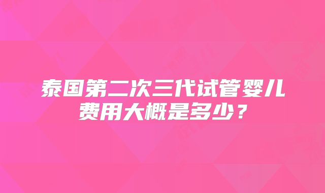 泰国第二次三代试管婴儿费用大概是多少？