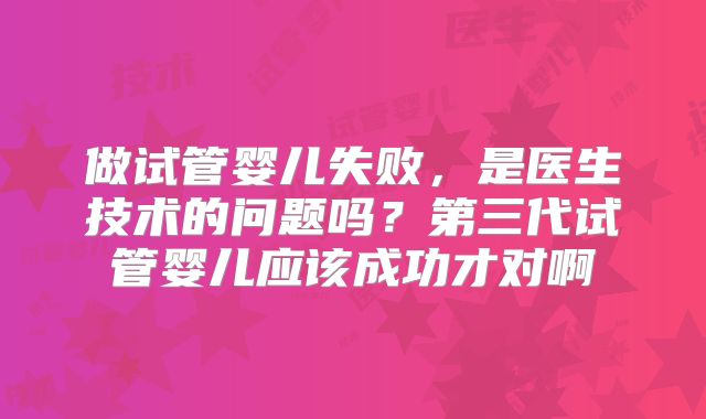 做试管婴儿失败，是医生技术的问题吗？第三代试管婴儿应该成功才对啊