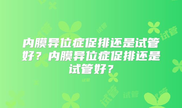 内膜异位症促排还是试管好？内膜异位症促排还是试管好？