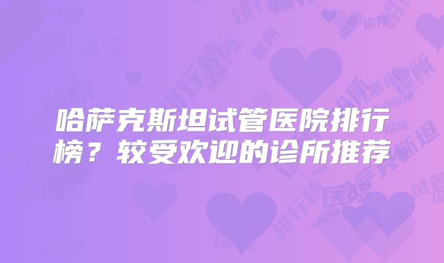 哈萨克斯坦试管医院排行榜？较受欢迎的诊所推荐