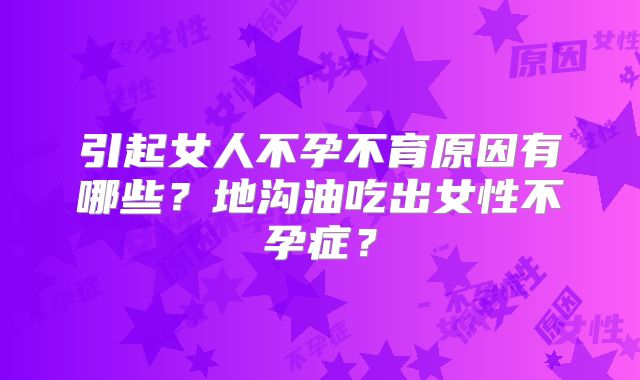 引起女人不孕不育原因有哪些？地沟油吃出女性不孕症？
