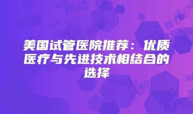美国试管医院推荐：优质医疗与先进技术相结合的选择