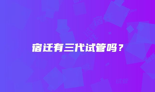 宿迁有三代试管吗?