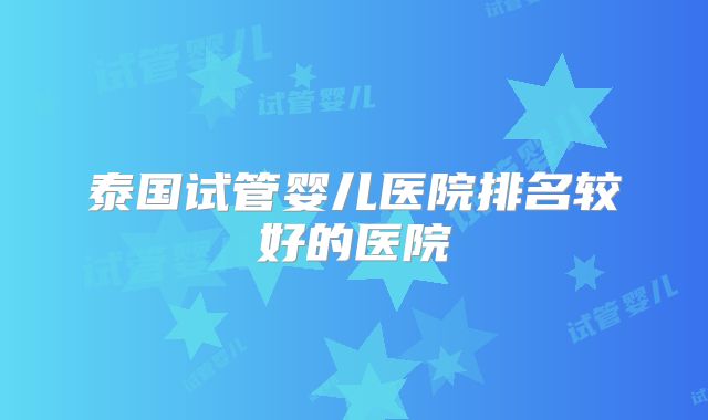 泰国试管婴儿医院排名较好的医院