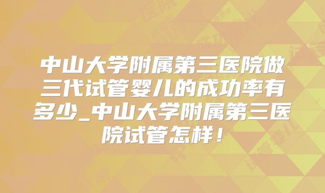 中山大学附属第三医院做三代试管婴儿的成功率有多少_中山大学附属第三医院试管怎样！