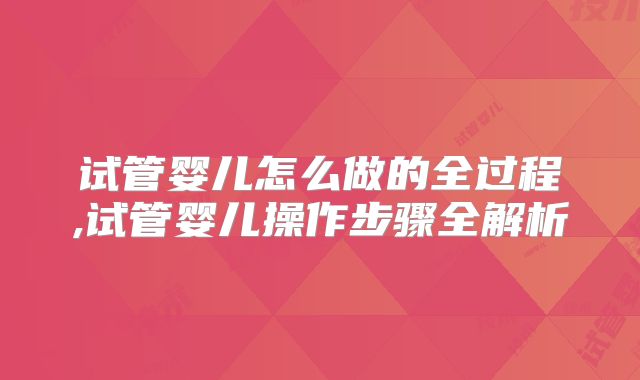 试管婴儿怎么做的全过程,试管婴儿操作步骤全解析