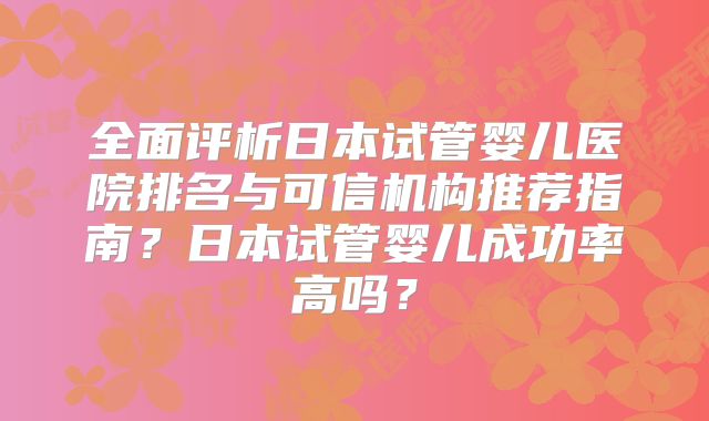 全面评析日本试管婴儿医院排名与可信机构推荐指南？日本试管婴儿成功率高吗？