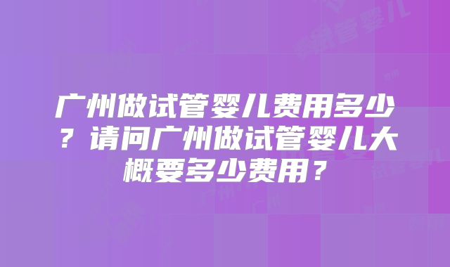 广州做试管婴儿费用多少？请问广州做试管婴儿大概要多少费用？