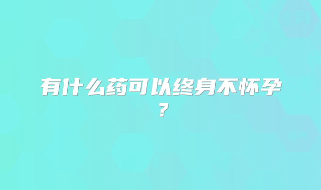 有什么药可以终身不怀孕？