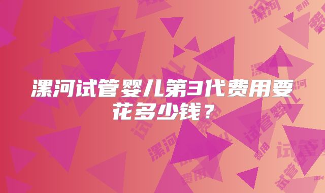 漯河试管婴儿第3代费用要花多少钱?