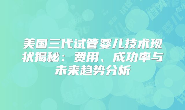 美国三代试管婴儿技术现状揭秘:费用、成功率与未来趋势分析