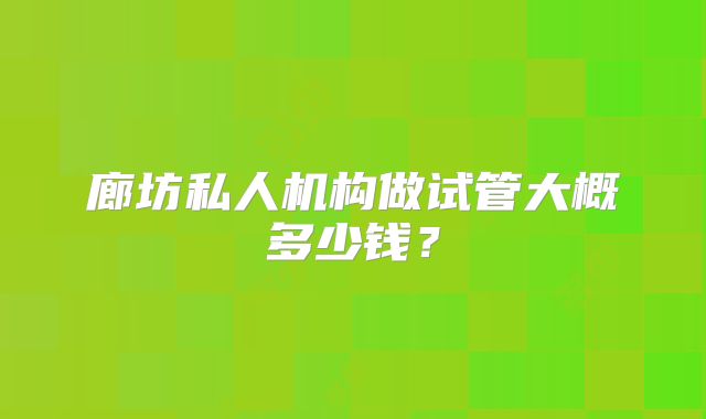 廊坊私人机构做试管大概多少钱？