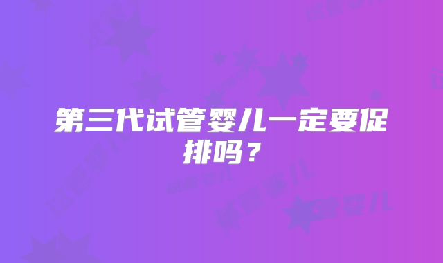 第三代试管婴儿一定要促排吗？