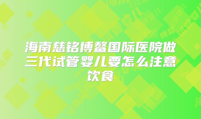 海南慈铭博鳌国际医院做三代试管婴儿要怎么注意饮食
