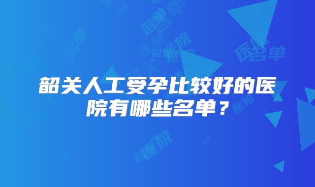 韶关人工受孕比较好的医院有哪些名单？