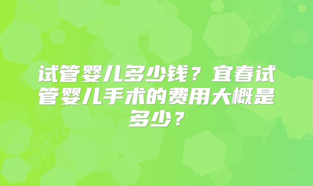 试管婴儿多少钱？宜春试管婴儿手术的费用大概是多少？