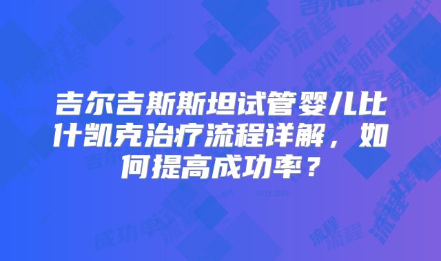 吉尔吉斯斯坦试管婴儿比什凯克治疗流程详解，如何提高成功率？