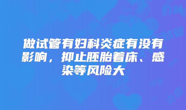 做试管有妇科炎症有没有影响，抑止胚胎着床、感染等风险大
