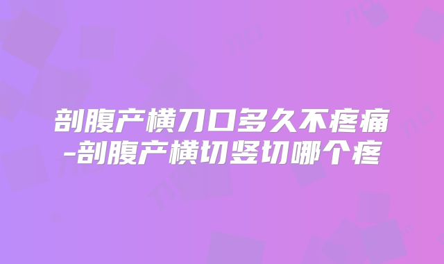 剖腹产横刀口多久不疼痛-剖腹产横切竖切哪个疼