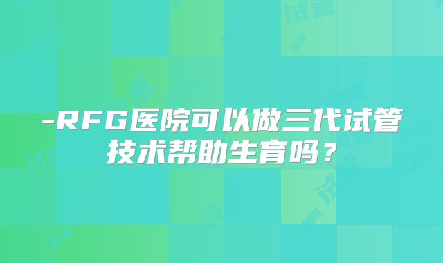-RFG医院可以做三代试管技术帮助生育吗？