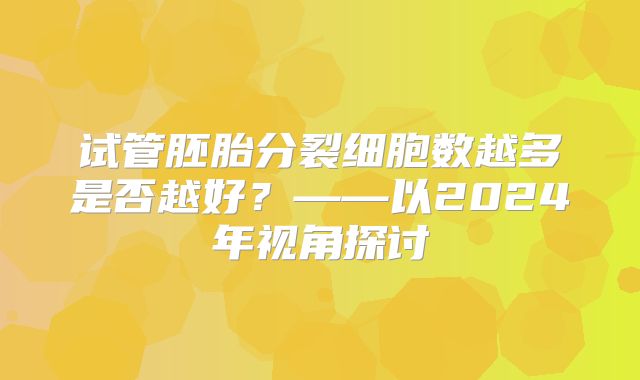试管胚胎分裂细胞数越多是否越好？——以2024年视角探讨