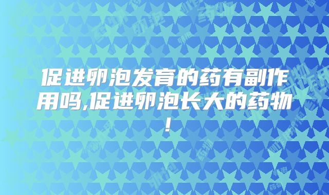 促进卵泡发育的药有副作用吗,促进卵泡长大的药物！