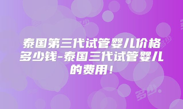 泰国第三代试管婴儿价格多少钱-泰国三代试管婴儿的费用！