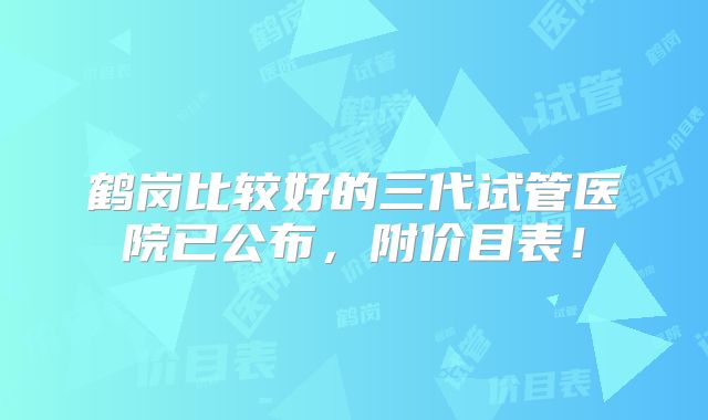 鹤岗比较好的三代试管医院已公布，附价目表！