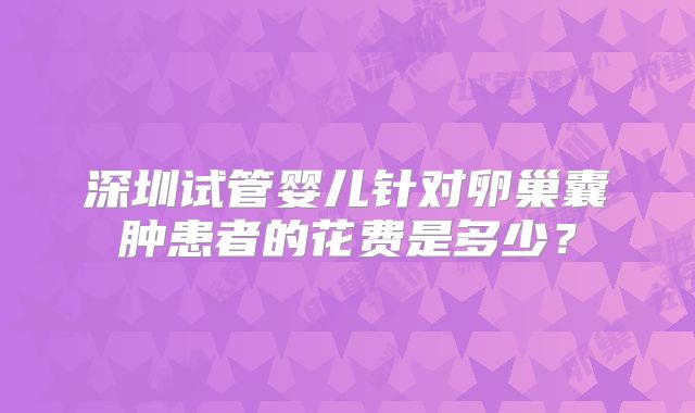 深圳试管婴儿针对卵巢囊肿患者的花费是多少？