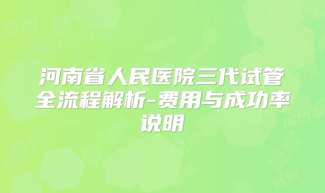 河南省人民医院三代试管全流程解析-费用与成功率说明
