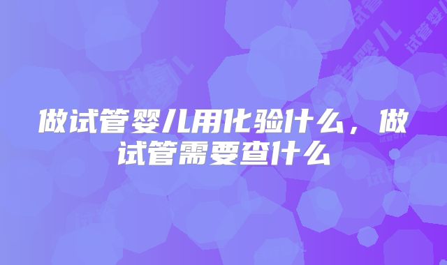 做试管婴儿用化验什么,做试管需要查什么