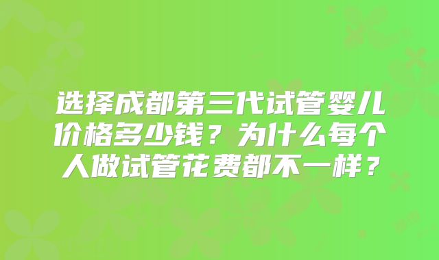 选择成都第三代试管婴儿价格多少钱？为什么每个人做试管花费都不一样？