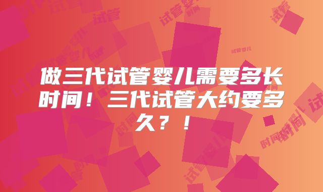 做三代试管婴儿需要多长时间！三代试管大约要多久？！