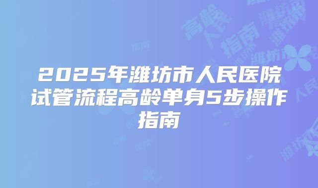 2025年潍坊市人民医院试管流程高龄单身5步操作指南