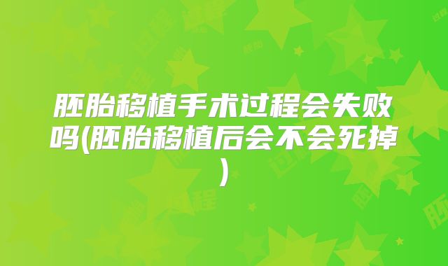 胚胎移植手术过程会失败吗(胚胎移植后会不会死掉)