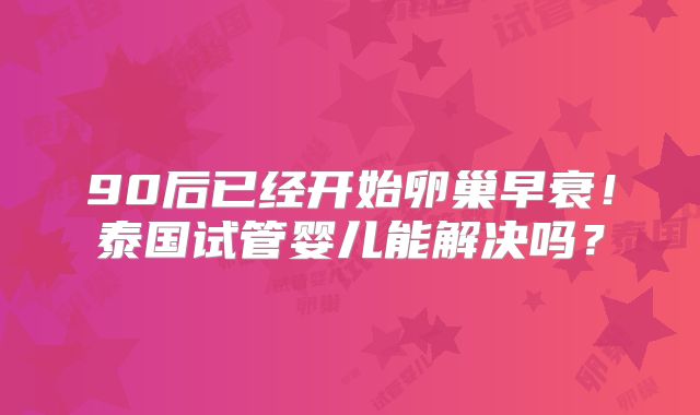 90后已经开始卵巢早衰！泰国试管婴儿能解决吗？