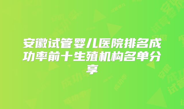 安徽试管婴儿医院排名成功率前十生殖机构名单分享