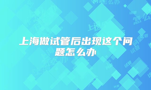 上海做试管后出现这个问题怎么办
