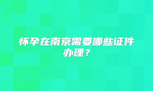 怀孕在南京需要哪些证件办理？