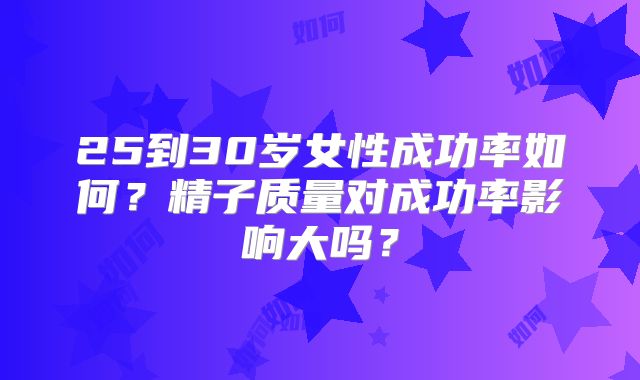 25到30岁女性成功率如何？精子质量对成功率影响大吗？